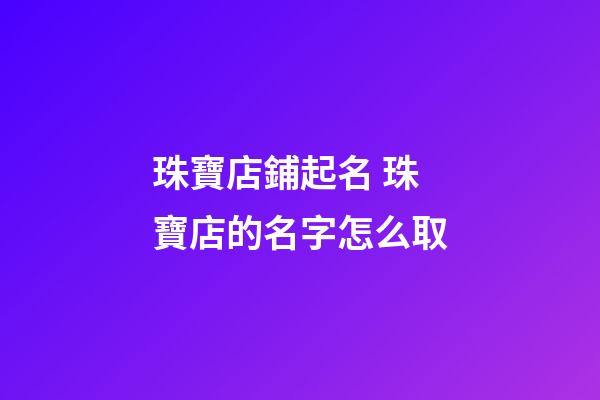 珠寶店鋪起名 珠寶店的名字怎么取-第1張-店鋪起名-玄機派